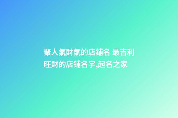 聚人氣財氣的店鋪名 最吉利旺財的店鋪名字,起名之家-第1張-店鋪起名-玄機派